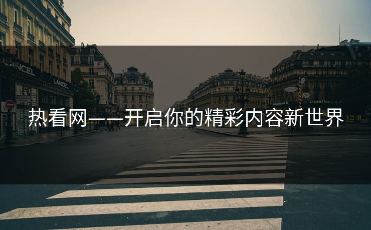 热看网——开启你的精彩内容新世界