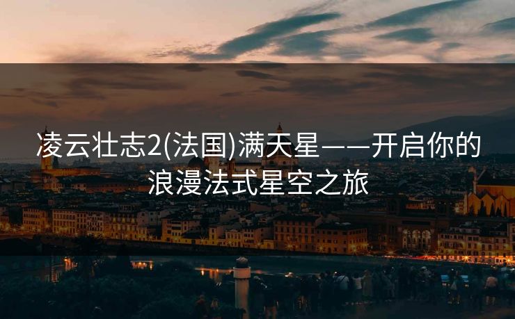 凌云壮志2(法国)满天星——开启你的浪漫法式星空之旅