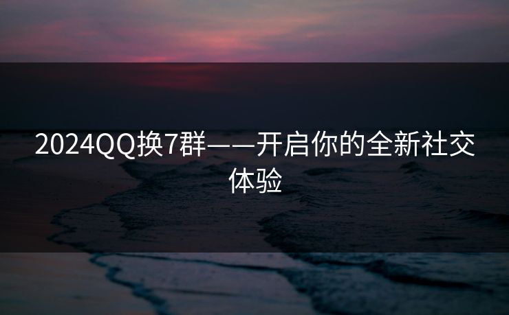 2024QQ换7群——开启你的全新社交体验