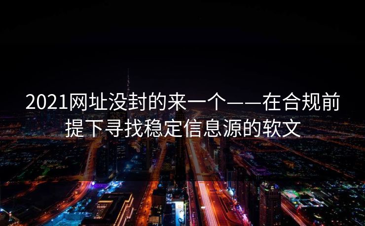 2021网址没封的来一个——在合规前提下寻找稳定信息源的软文
