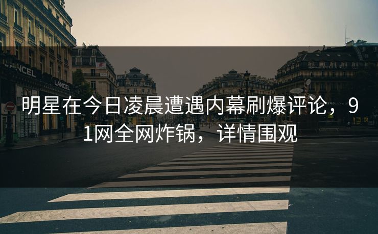 明星在今日凌晨遭遇内幕刷爆评论，91网全网炸锅，详情围观