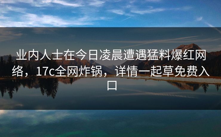业内人士在今日凌晨遭遇猛料爆红网络，17c全网炸锅，详情一起草免费入口