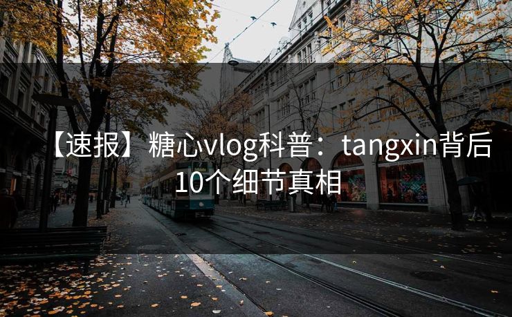 【速报】糖心vlog科普：tangxin背后10个细节真相