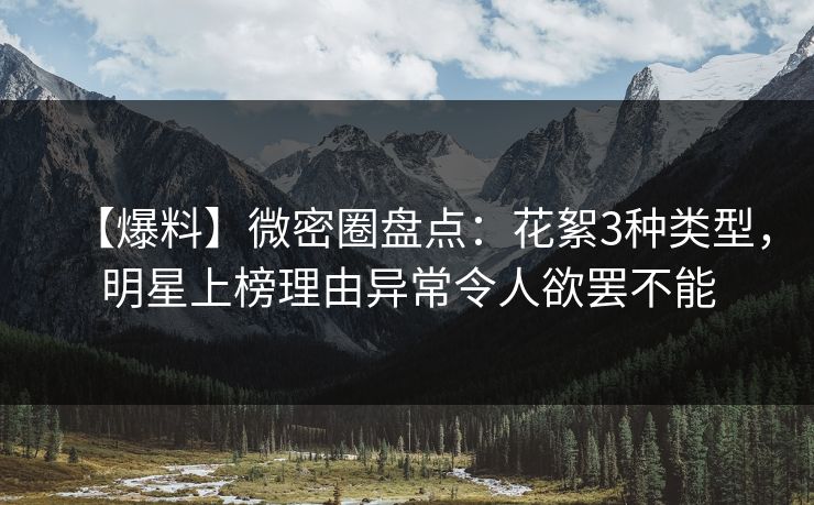 【爆料】微密圈盘点：花絮3种类型，明星上榜理由异常令人欲罢不能