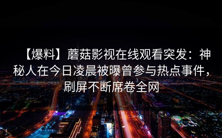 【爆料】蘑菇影视在线观看突发：神秘人在今日凌晨被曝曾参与热点事件，刷屏不断席卷全网