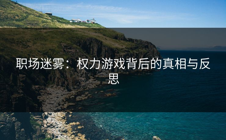 职场迷雾：权力游戏背后的真相与反思