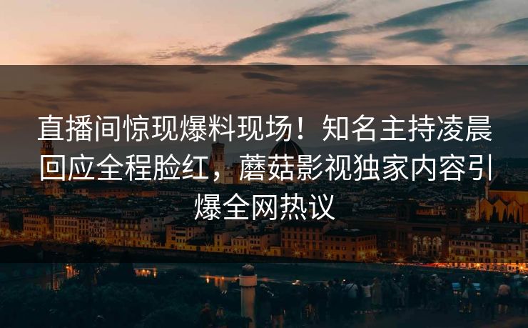 直播间惊现爆料现场！知名主持凌晨回应全程脸红，蘑菇影视独家内容引爆全网热议