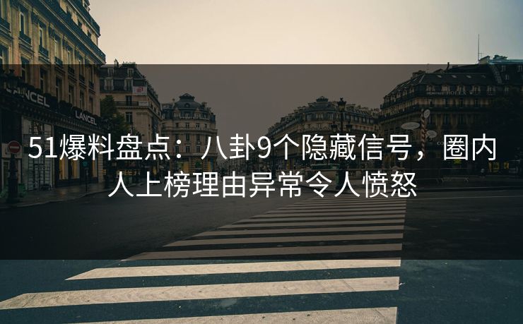 51爆料盘点：八卦9个隐藏信号，圈内人上榜理由异常令人愤怒