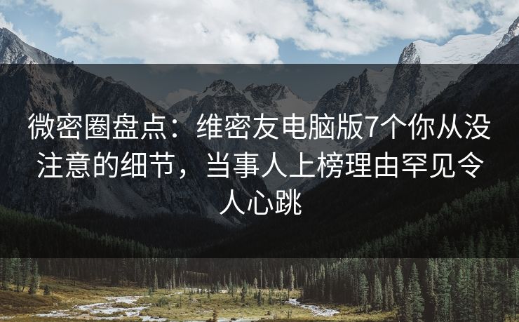 微密圈盘点：维密友电脑版7个你从没注意的细节，当事人上榜理由罕见令人心跳