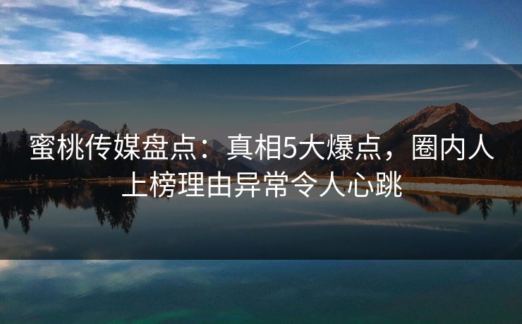 蜜桃传媒盘点：真相5大爆点，圈内人上榜理由异常令人心跳