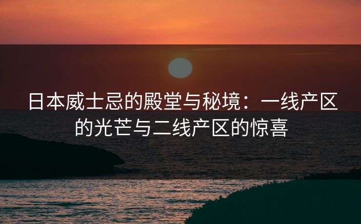 日本威士忌的殿堂与秘境：一线产区的光芒与二线产区的惊喜
