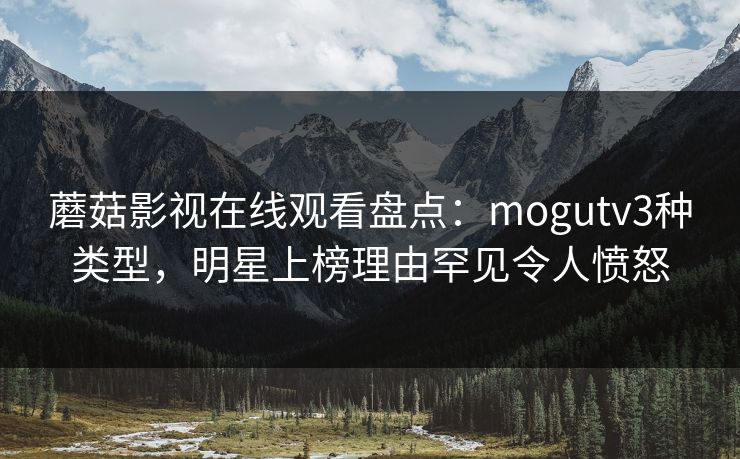 蘑菇影视在线观看盘点：mogutv3种类型，明星上榜理由罕见令人愤怒