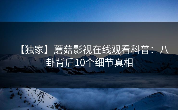 【独家】蘑菇影视在线观看科普：八卦背后10个细节真相