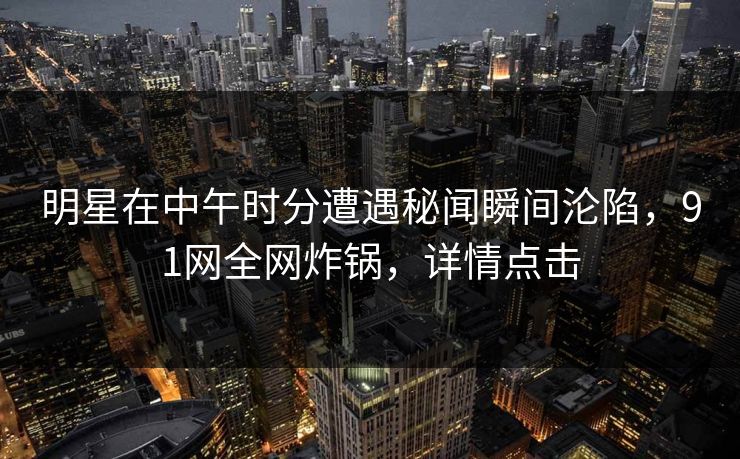 明星在中午时分遭遇秘闻瞬间沦陷，91网全网炸锅，详情点击