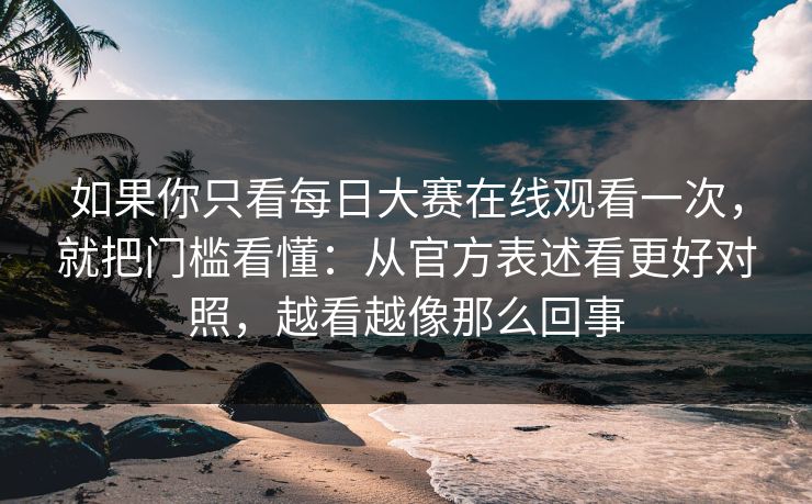 如果你只看每日大赛在线观看一次，就把门槛看懂：从官方表述看更好对照，越看越像那么回事