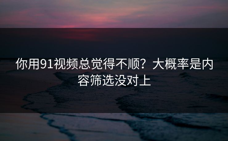 你用91视频总觉得不顺？大概率是内容筛选没对上