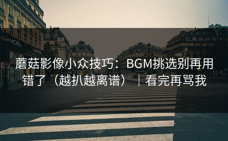 蘑菇影像小众技巧：BGM挑选别再用错了（越扒越离谱）｜看完再骂我