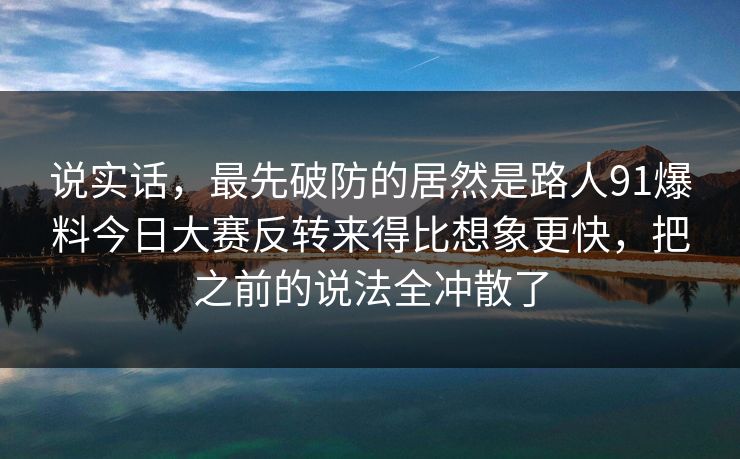 说实话,最先破防的居然是路人91爆料今日大赛反转来得比想象更快,把之前的说法全冲散了 说实话,最先破防的居然是路人91爆料今日大赛反转来得比想象更快,把之前的说法全冲散了