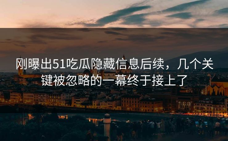 刚曝出51吃瓜隐藏信息后续,几个关键被忽略的一幕终于接上了 刚曝出51吃瓜隐藏信息后续,几个关键被忽略的一幕终于接上了