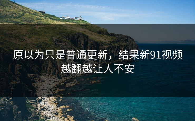 原以为只是普通更新，结果新91视频越翻越让人不安
